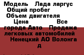  › Модель ­ Лада ларгус  › Общий пробег ­ 200 000 › Объем двигателя ­ 16 › Цена ­ 400 000 - Все города Авто » Продажа легковых автомобилей   . Ненецкий АО,Волонга д.